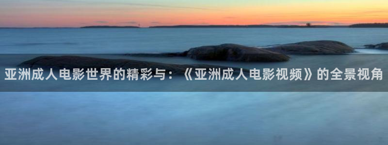 极速影视大全免费观看：亚洲成人电影世界的精彩与：《亚洲成人电影视频》的全景视角